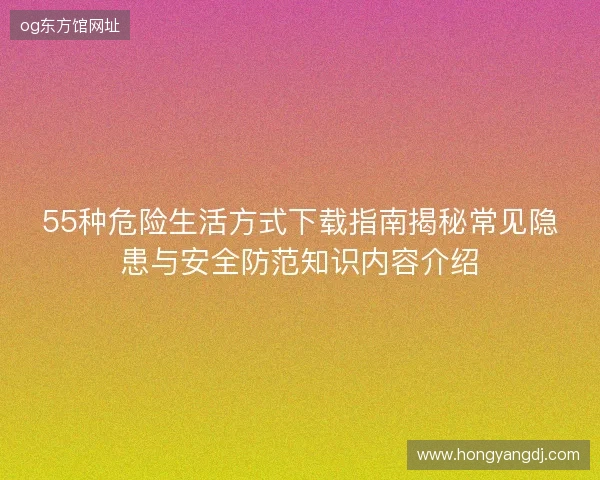 55种危险生活方式下载指南揭秘常见隐患与安全防范知识内容介绍