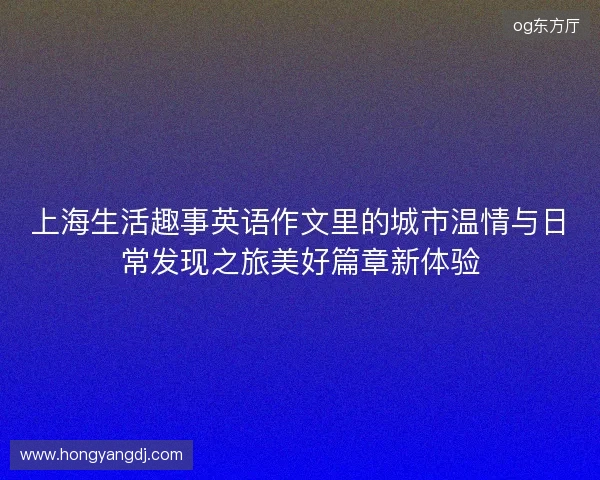 上海生活趣事英语作文里的城市温情与日常发现之旅美好篇章新体验