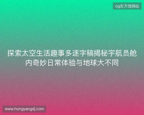 探索太空生活趣事多逐字稿揭秘宇航员舱内奇妙日常体验与地球大不同 探索太空生活趣事多逐字稿揭秘宇航员舱内奇妙日常体验与地球大不同
